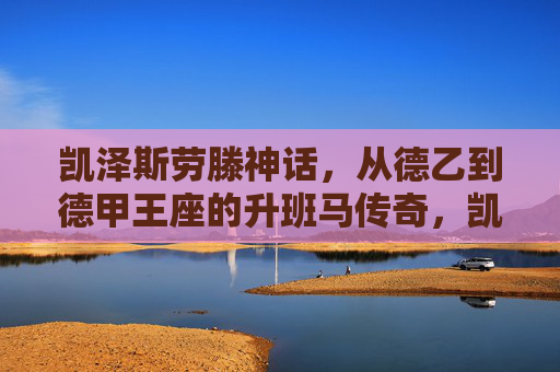 凯泽斯劳滕神话,从德乙到德甲王座的升班马传奇,凯泽斯劳滕神话,从德乙到德甲王座的升班马传奇