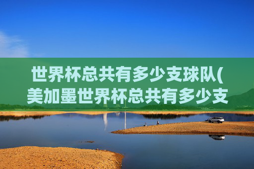 世界杯总共有多少支球队(美加墨世界杯总共有多少支球队)