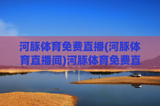 河豚体育免费直播(河豚体育直播间)河豚体育免费直播间