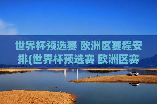 世界杯预选赛 欧洲区赛程安排(世界杯预选赛 欧洲区赛程安排表)