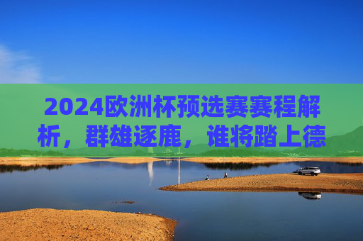 2024欧洲杯预选赛赛程解析，群雄逐鹿，谁将踏上德国之旅？2024欧洲杯预选赛赛程解析，群雄逐鹿，谁将踏上德国之旅？
