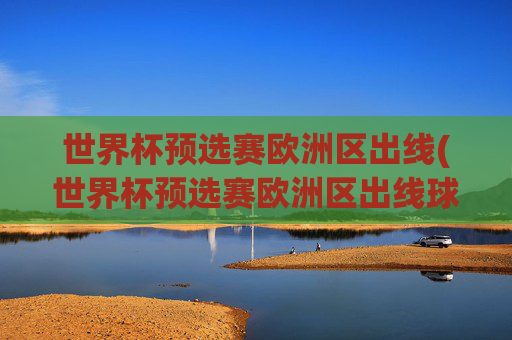 世界杯预选赛欧洲区出线(世界杯预选赛欧洲区出线球队)