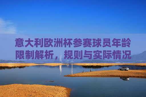 意大利欧洲杯参赛球员年龄限制解析,规则与实际情况,意大利欧洲杯球员年龄限制规则与实际情况解析
