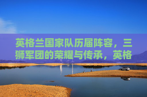 英格兰国家队历届阵容，三狮军团的荣耀与传承，英格兰国家队历届阵容，三狮军团的荣耀与传承