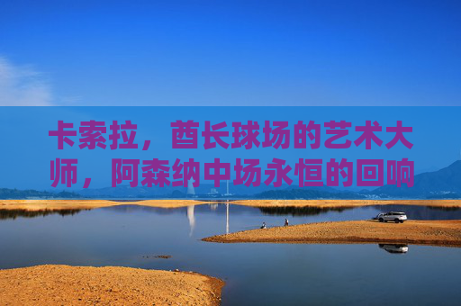 卡索拉,酋长球场的艺术大师,阿森纳中场永恒的回响