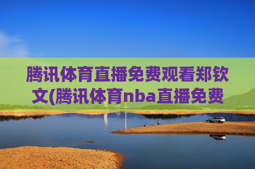 腾讯体育直播免费观看郑钦文(腾讯体育nba直播免费观看)