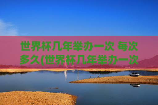 世界杯几年举办一次 每次多久(世界杯几年举办一次 每次多久啊)