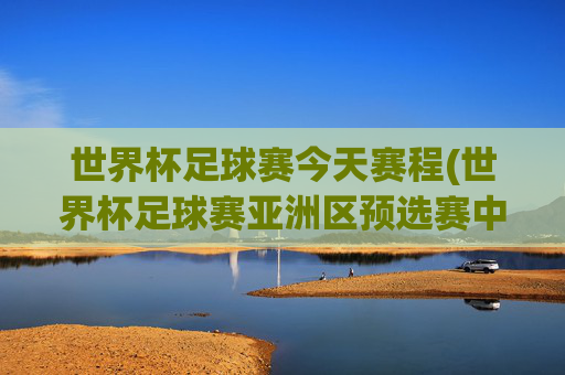 世界杯足球赛今天赛程(世界杯足球赛亚洲区预选赛中国队赛程)