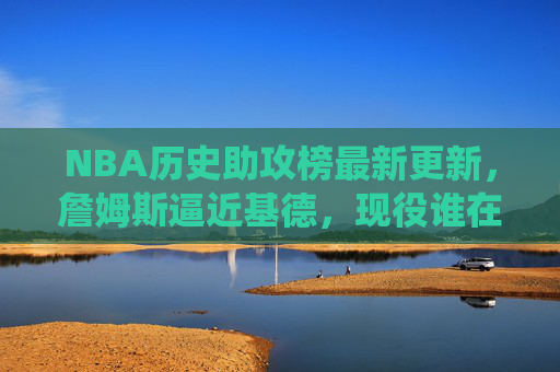 NBA历史助攻榜最新更新，詹姆斯逼近基德，现役谁在书写传奇？NBA历史助攻榜最新更新，詹姆斯逼近基德，现役谁在书写传奇？