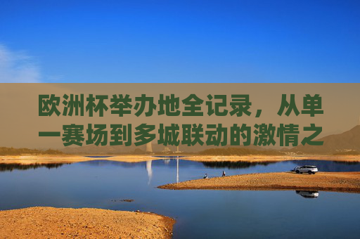欧洲杯举办地全记录，从单一赛场到多城联动的激情之旅，欧洲杯举办地全记录，从单一赛场到多城联动的激情之旅