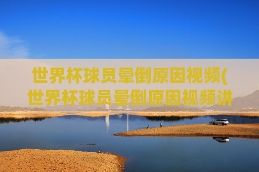世界杯球员晕倒原因视频(世界杯球员晕倒原因视频讲解)世界杯球员晕倒原因视频讲解