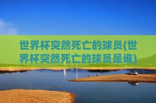 世界杯突然死亡的球员(世界杯突然死亡的球员是谁)