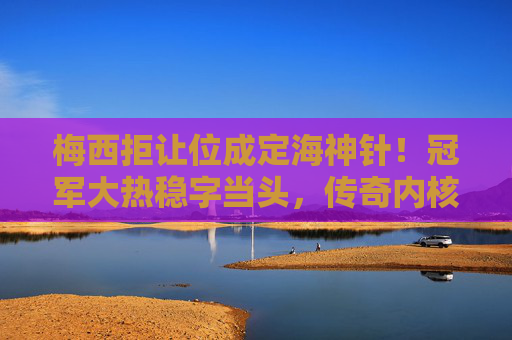 梅西拒让位成定海神针!冠军大热稳字当头,传奇内核永不褪色,梅西拒让位成定海神针,冠军大热稳字当头