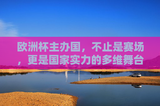 欧洲杯主办国,不止是赛场,更是国家实力的多维舞台,欧洲杯主办国,赛场之外的国家实力多维舞台