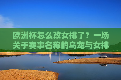 欧洲杯怎么改女排了?一场关于赛事名称的乌龙与女排魅力探秘,欧洲杯怎么成女排赛了?名称乌龙与魅力探秘