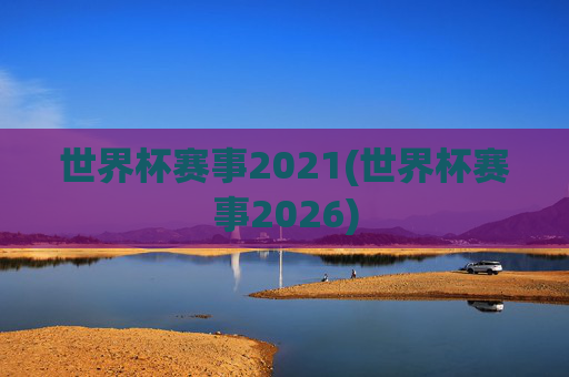 世界杯赛事2021(世界杯赛事2026)