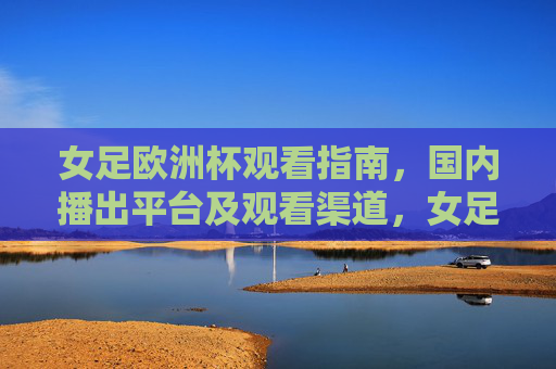 女足欧洲杯观看指南,国内播出平台及观看渠道,女足欧洲杯观看指南,国内播出平台及观看渠道