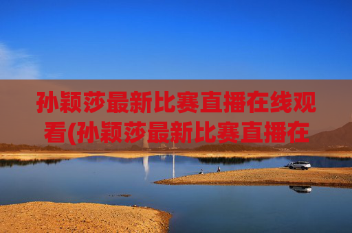 孙颖莎最新比赛直播在线观看(孙颖莎最新比赛直播在线观看视频)孙颖莎最新比赛直播在线观看
