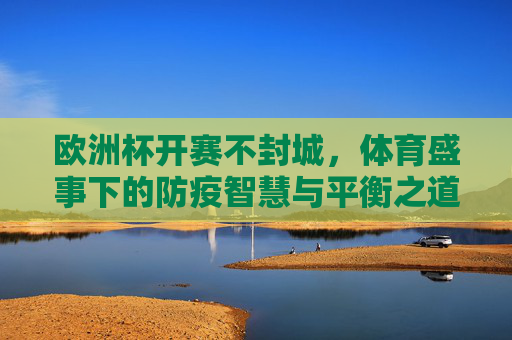 欧洲杯开赛不封城,体育盛事下的防疫智慧与平衡之道,欧洲杯开赛不封城,体育盛事下的防疫智慧与平衡之道