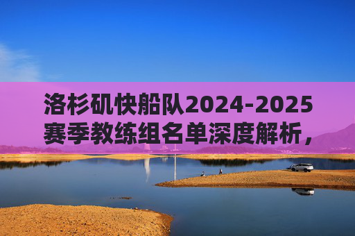 洛杉矶快船队2024-2025赛季教练组名单深度解析,泰伦·卢领衔的冠军教班底,泰伦·卢领衔冠军教班底,洛杉矶快船2024-2025赛季教练组名单深度解析