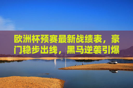 欧洲杯预赛最新战绩表,豪门稳步出线,黑马逆袭引爆悬念,欧洲杯预赛最新战况,豪门稳步出线,黑马逆袭引爆悬念