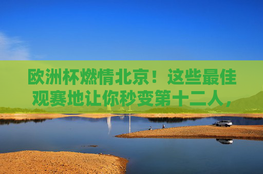 欧洲杯燃情北京!这些最佳观赛地让你秒变第十二人,燃情北京欧洲杯,最佳观赛地让你秒变第十二人