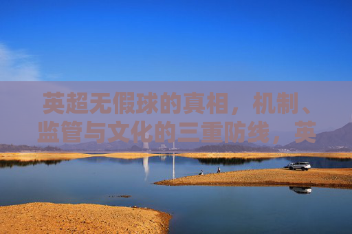 英超无假球的真相,机制、监管与文化的三重防线,英超无假球的真相,机制、监管与文化的三重防线