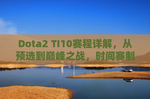 Dota2 TI10赛程详解，从预选到巅峰之战，时间赛制看点全解析，Dota2 TI10赛程全解析，从预选到巅峰之战，时间赛制看点详解