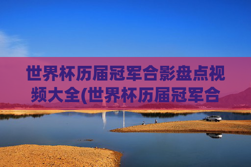 世界杯历届冠军合影盘点视频大全(世界杯历届冠军合影盘点视频大全下载)