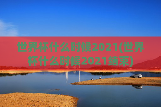 世界杯什么时候2021(世界杯什么时候2021结束)