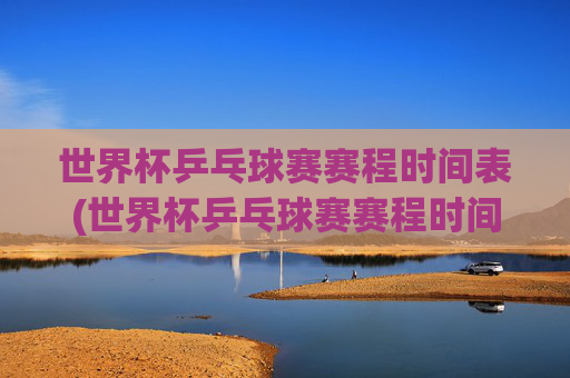 世界杯乒乓球赛赛程时间表(世界杯乒乓球赛赛程时间表2026)