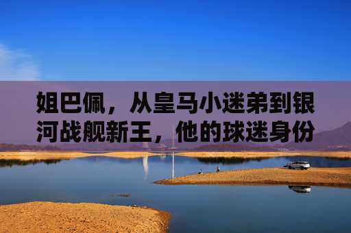 姐巴佩,从皇马小迷弟到银河战舰新王,他的球迷身份有多真?从皇马小迷弟到银河战舰新王,姐巴佩的球迷身份有多真?