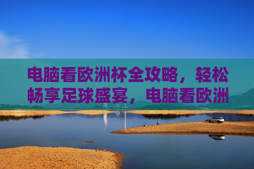 电脑看欧洲杯全攻略,轻松畅享足球盛宴,电脑看欧洲杯全攻略,轻松畅享足球盛宴