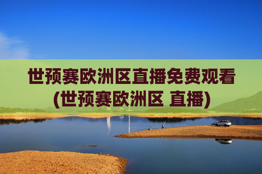世预赛欧洲区直播免费观看(世预赛欧洲区 直播)