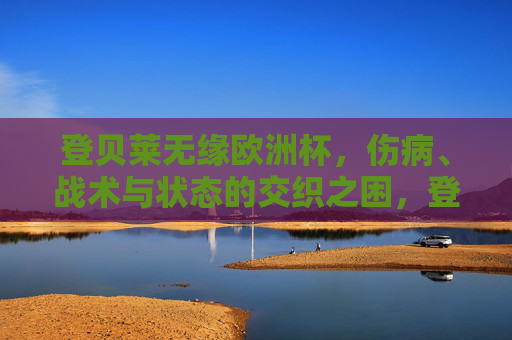 登贝莱无缘欧洲杯，伤病、战术与状态的交织之困，登贝莱无缘欧洲杯，伤病、战术与状态的交织之困