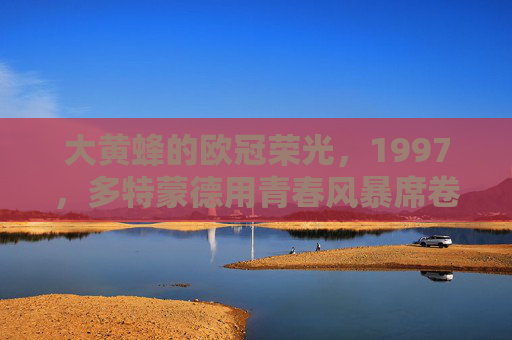 大黄蜂的欧冠荣光，1997，多特蒙德用青春风暴席卷欧洲，1997多特蒙德，青春风暴铸欧冠荣光