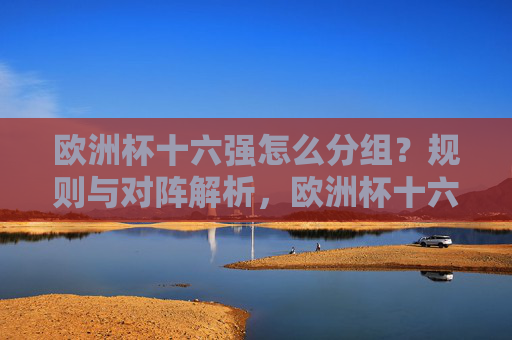 欧洲杯十六强怎么分组?规则与对阵解析,欧洲杯十六强分组规则与对阵解析
