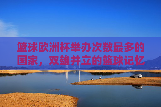 篮球欧洲杯举办次数最多的国家,双雄并立的篮球记忆