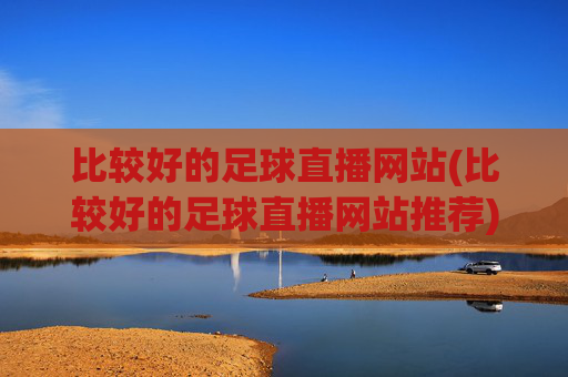 比较好的足球直播网站(比较好的足球直播网站推荐)