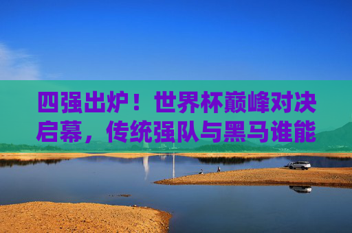 四强出炉！世界杯巅峰对决启幕，传统强队与黑马谁能捧杯？世界杯四强出炉，巅峰对决启幕，传统强队与黑马谁能捧杯？