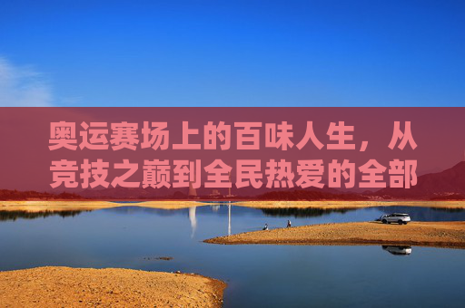 奥运赛场上的百味人生，从竞技之巅到全民热爱的全部项目巡礼，奥运赛场百味人生，从巅峰到全民的项目巡礼