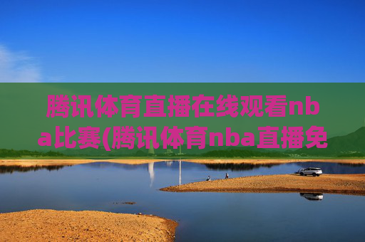 腾讯体育直播在线观看nba比赛(腾讯体育nba直播免费观看)腾讯体育NBA直播免费在线观看