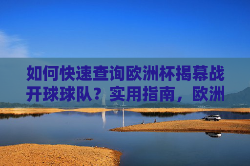 如何快速查询欧洲杯揭幕战开球球队？实用指南，欧洲杯揭幕战开球球队快速查询指南