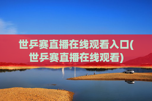 世乒赛直播在线观看入口(世乒赛直播在线观看)