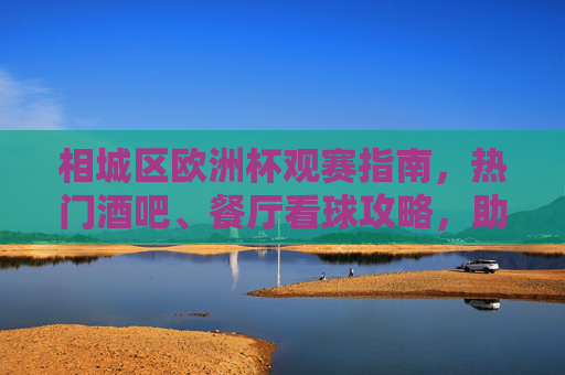 相城区欧洲杯观赛指南，热门酒吧、餐厅看球攻略，助你嗨翻夏夜！相城区欧洲杯观赛指南，热门酒吧餐厅看球攻略，嗨翻夏夜！