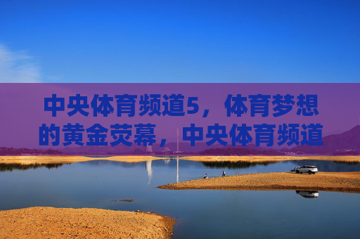 中央体育频道5,体育梦想的黄金荧幕,中央体育频道5,体育梦想的黄金荧幕