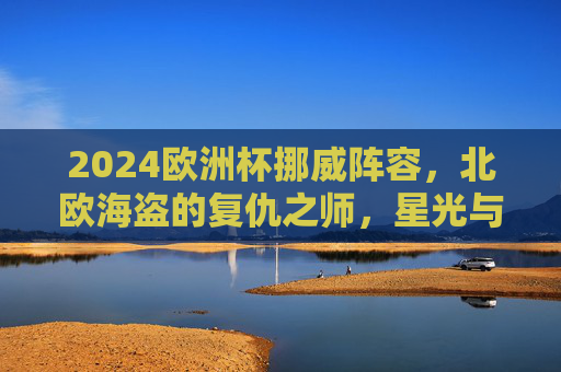 2024欧洲杯挪威阵容,北欧海盗的复仇之师,星光与梦想的集结,2024欧洲杯,北欧海盗复仇之师,星光与梦想集结