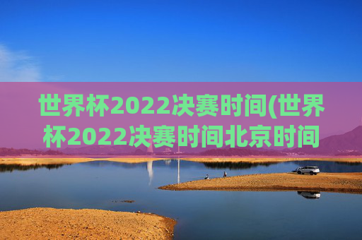 世界杯2022决赛时间(世界杯2022决赛时间北京时间)