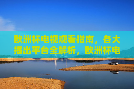 欧洲杯电视观看指南，各大播出平台全解析，欧洲杯电视观看指南，各大播出平台全解析