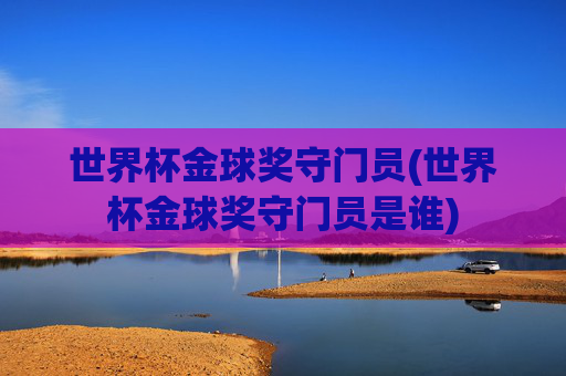 世界杯金球奖守门员(世界杯金球奖守门员是谁)